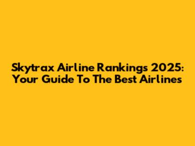 Skytrax Airline Rankings 2025: Your Guide To The Best Airlines
