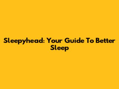 Sleepyhead: Your Guide To Better Sleep