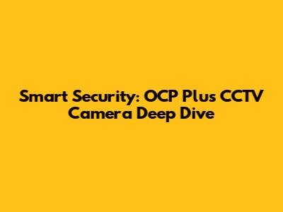 Smart Security: OCP Plus CCTV Camera Deep Dive