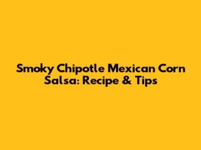 Smoky Chipotle Mexican Corn Salsa: Recipe & Tips