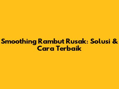Smoothing Rambut Rusak: Solusi & Cara Terbaik