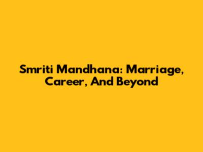 Smriti Mandhana: Marriage, Career, And Beyond