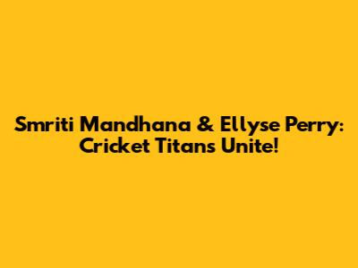 Smriti Mandhana & Ellyse Perry: Cricket Titans Unite!