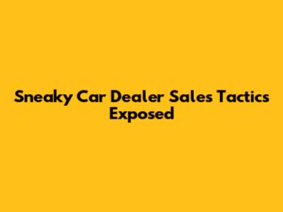 Sneaky Car Dealer Sales Tactics Exposed