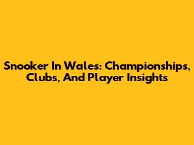 Snooker In Wales: Championships, Clubs, And Player Insights