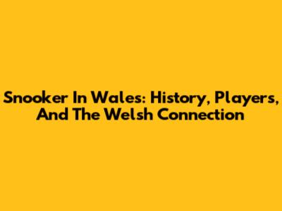Snooker In Wales: History, Players, And The Welsh Connection