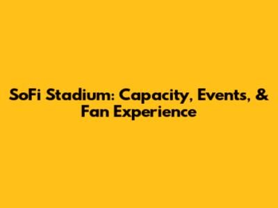 SoFi Stadium: Capacity, Events, & Fan Experience