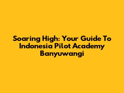 Soaring High: Your Guide To Indonesia Pilot Academy Banyuwangi