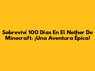 Sobreviví 100 Días En El Nether De Minecraft: ¡Una Aventura Épica!