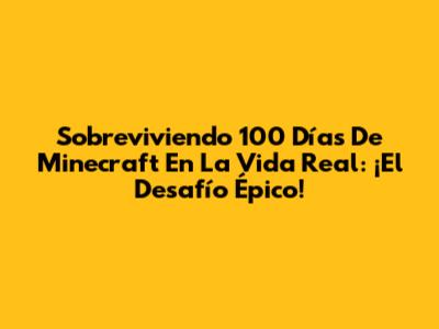 Sobreviviendo 100 Días De Minecraft En La Vida Real: ¡El Desafío Épico!