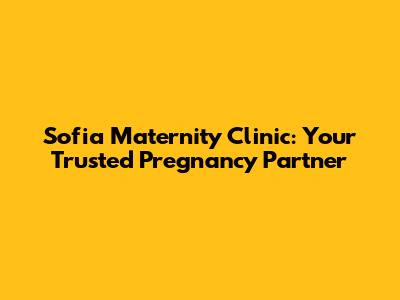 Sofia Maternity Clinic: Your Trusted Pregnancy Partner