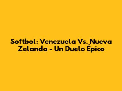 Softbol: Venezuela Vs. Nueva Zelanda - Un Duelo Épico