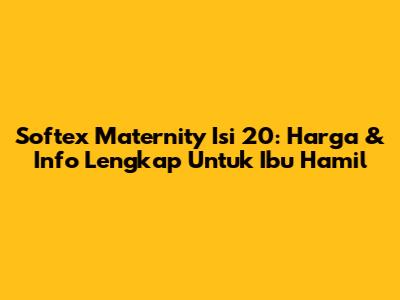 Softex Maternity Isi 20: Harga & Info Lengkap Untuk Ibu Hamil