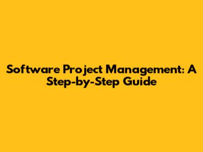 Software Project Management: A Step-by-Step Guide