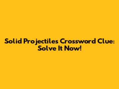 Solid Projectiles Crossword Clue: Solve It Now!