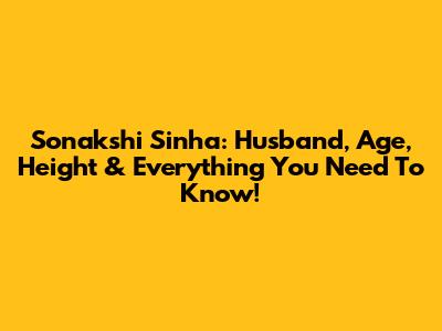 Sonakshi Sinha: Husband, Age, Height & Everything You Need To Know!