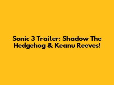 Sonic 3 Trailer: Shadow The Hedgehog & Keanu Reeves!
