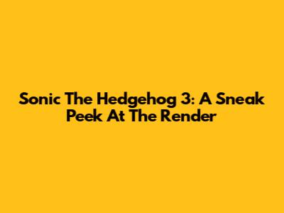 Sonic The Hedgehog 3: A Sneak Peek At The Render