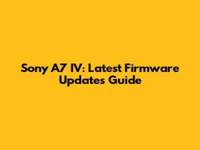 Sony A7 IV: Latest Firmware Updates Guide