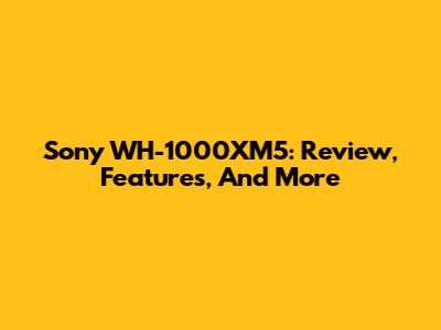 Sony WH-1000XM5: Review, Features, And More