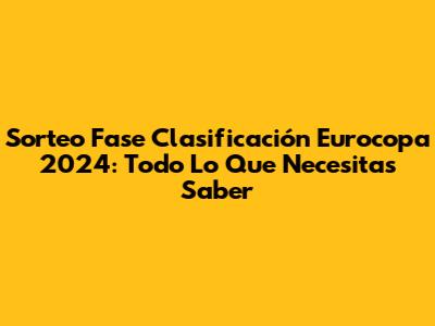 Sorteo Fase Clasificación Eurocopa 2024: Todo Lo Que Necesitas Saber