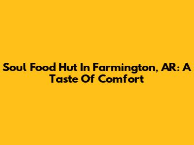 Soul Food Hut In Farmington, AR: A Taste Of Comfort