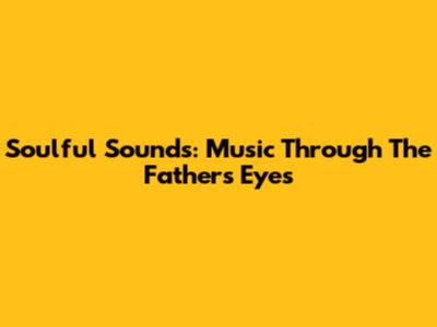 Soulful Sounds: 'Music Through The Father's Eyes'