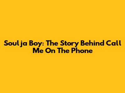 Soulja Boy: The Story Behind 'Call Me On The Phone'