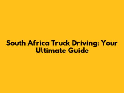South Africa Truck Driving: Your Ultimate Guide