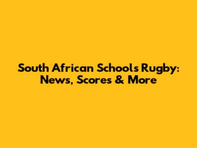 South African Schools Rugby: News, Scores & More