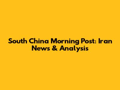 South China Morning Post: Iran News & Analysis