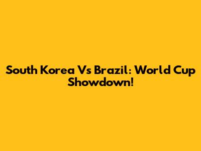South Korea Vs Brazil: World Cup Showdown!