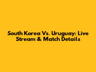 South Korea Vs. Uruguay: Live Stream & Match Details