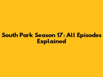 South Park Season 17: All Episodes Explained