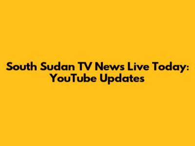 South Sudan TV News Live Today: YouTube Updates