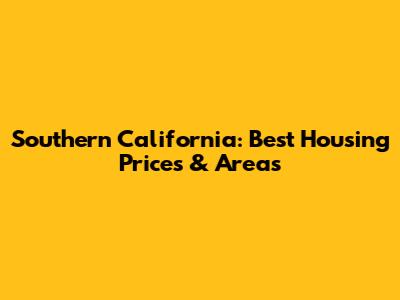 Southern California: Best Housing Prices & Areas