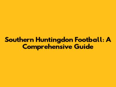 Southern Huntingdon Football: A Comprehensive Guide