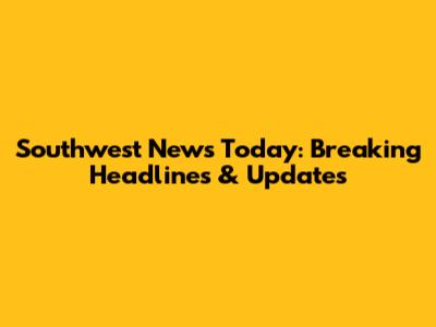 Southwest News Today: Breaking Headlines & Updates