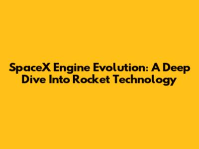 SpaceX Engine Evolution: A Deep Dive Into Rocket Technology