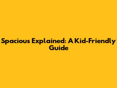 Spacious Explained: A Kid-Friendly Guide