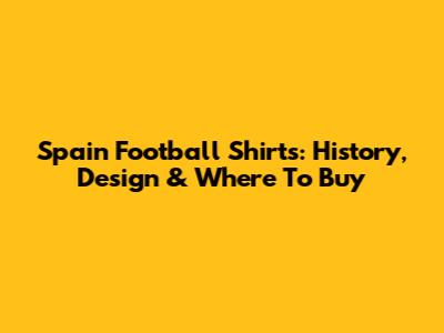 Spain Football Shirts: History, Design & Where To Buy