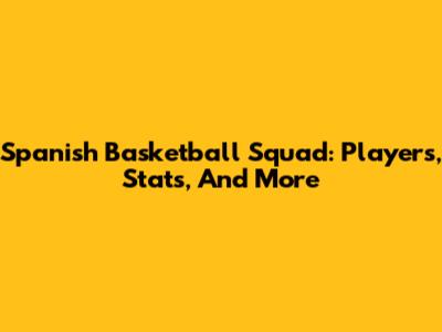 Spanish Basketball Squad: Players, Stats, And More