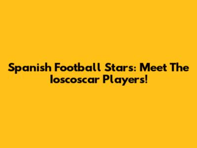 Spanish Football Stars: Meet The 'Ioscoscar' Players!