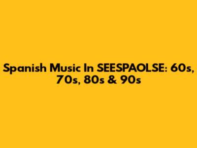 Spanish Music In SEESPAOLSE: 60s, 70s, 80s & 90s