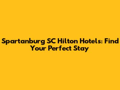 Spartanburg SC Hilton Hotels: Find Your Perfect Stay