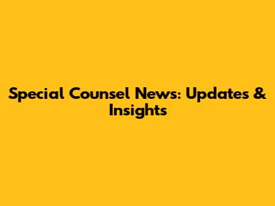 Special Counsel News: Updates & Insights