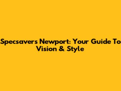 Specsavers Newport: Your Guide To Vision & Style