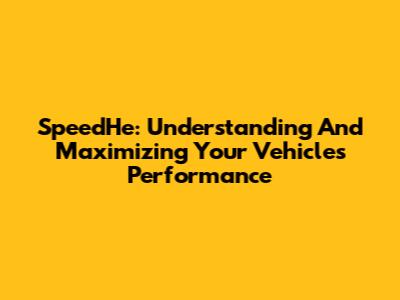 SpeedHe: Understanding And Maximizing Your Vehicle's Performance
