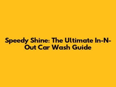 Speedy Shine: The Ultimate In-N-Out Car Wash Guide