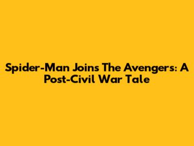 Spider-Man Joins The Avengers: A Post-Civil War Tale